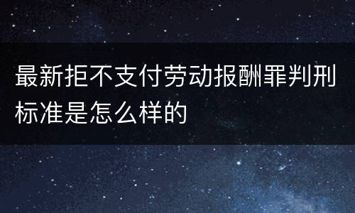 最新拒不支付劳动报酬罪判刑标准是怎么样的