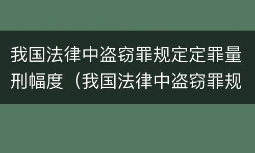 我国法律中盗窃罪规定定罪量刑幅度（我国法律中盗窃罪规定定罪量刑幅度最大的是）