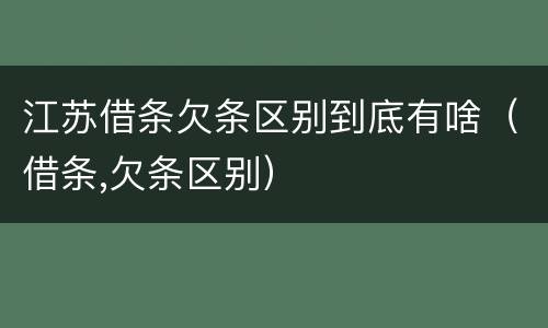 江苏借条欠条区别到底有啥（借条,欠条区别）