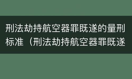 刑法劫持航空器罪既遂的量刑标准（刑法劫持航空器罪既遂的量刑标准是）
