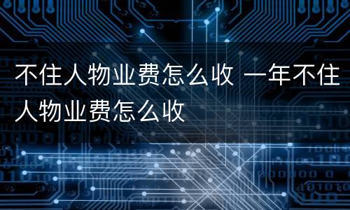不住人物业费怎么收 一年不住人物业费怎么收