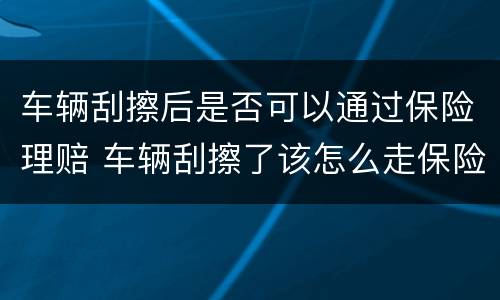 车辆刮擦后是否可以通过保险理赔 车辆刮擦了该怎么走保险理赔流程?