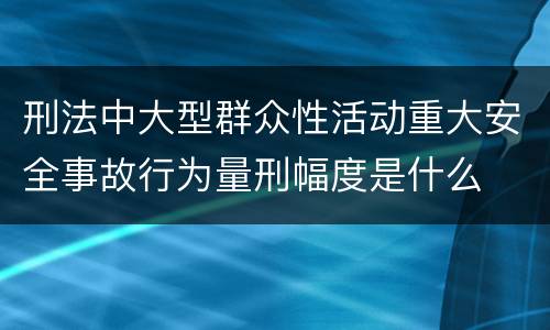 刑法中大型群众性活动重大安全事故行为量刑幅度是什么