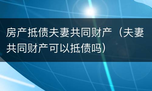房产抵债夫妻共同财产（夫妻共同财产可以抵债吗）