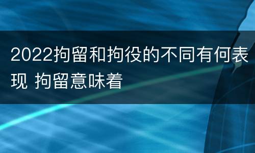 2022拘留和拘役的不同有何表现 拘留意味着
