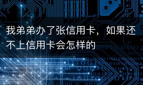 我弟弟办了张信用卡，如果还不上信用卡会怎样的
