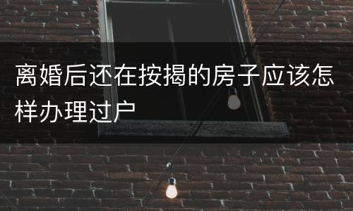 离婚后还在按揭的房子应该怎样办理过户