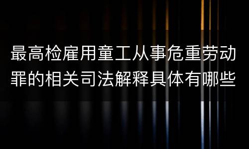 最高检雇用童工从事危重劳动罪的相关司法解释具体有哪些重要内容