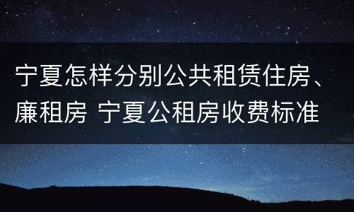 宁夏怎样分别公共租赁住房、廉租房 宁夏公租房收费标准