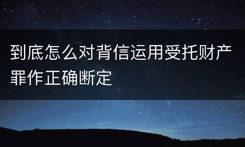 到底怎么对背信运用受托财产罪作正确断定