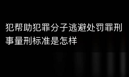 犯帮助犯罪分子逃避处罚罪刑事量刑标准是怎样