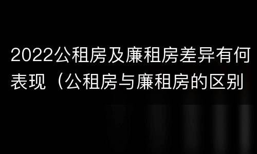 2022公租房及廉租房差异有何表现（公租房与廉租房的区别都在此,别再搞错了!）