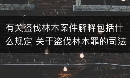 有关盗伐林木案件解释包括什么规定 关于盗伐林木罪的司法解释