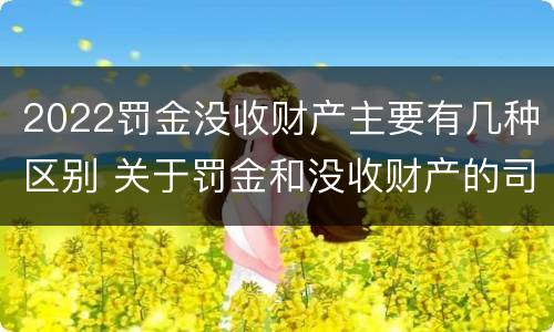 2022罚金没收财产主要有几种区别 关于罚金和没收财产的司法解释