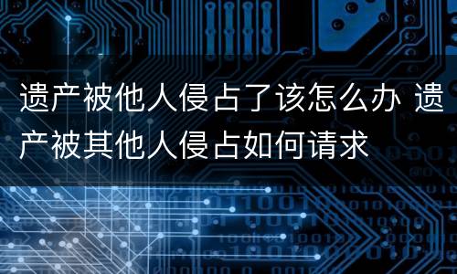 遗产被他人侵占了该怎么办 遗产被其他人侵占如何请求