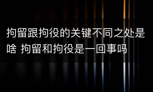 拘留跟拘役的关键不同之处是啥 拘留和拘役是一回事吗