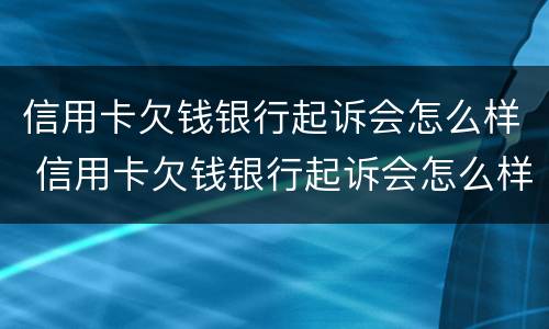 信用卡欠钱银行起诉会怎么样 信用卡欠钱银行起诉会怎么样吗