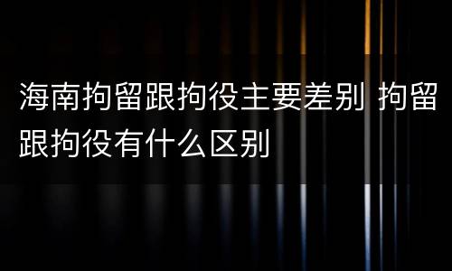 海南拘留跟拘役主要差别 拘留跟拘役有什么区别
