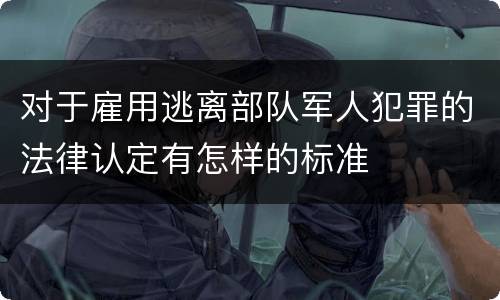 对于雇用逃离部队军人犯罪的法律认定有怎样的标准