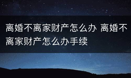 离婚不离家财产怎么办 离婚不离家财产怎么办手续