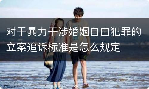 对于暴力干涉婚姻自由犯罪的立案追诉标准是怎么规定