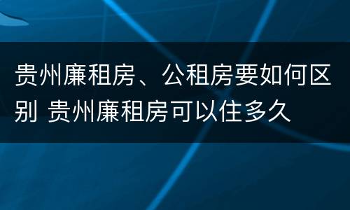 贵州廉租房、公租房要如何区别 贵州廉租房可以住多久