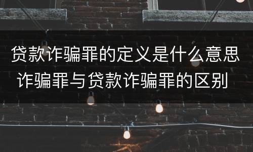 贷款诈骗罪的定义是什么意思 诈骗罪与贷款诈骗罪的区别