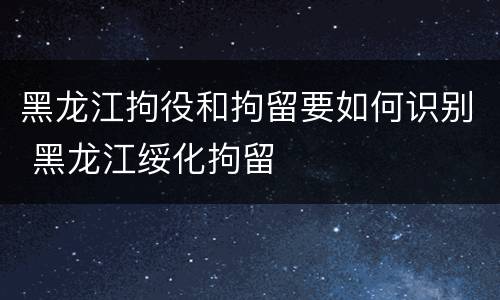 黑龙江拘役和拘留要如何识别 黑龙江绥化拘留