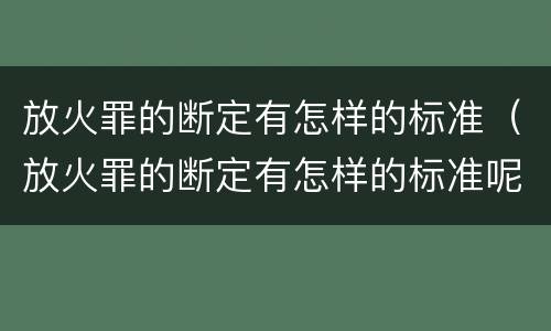 放火罪的断定有怎样的标准（放火罪的断定有怎样的标准呢）