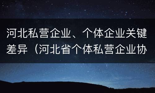 河北私营企业、个体企业关键差异（河北省个体私营企业协会）