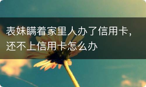 表妹瞒着家里人办了信用卡，还不上信用卡怎么办