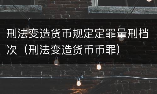 刑法变造货币规定定罪量刑档次（刑法变造货币币罪）