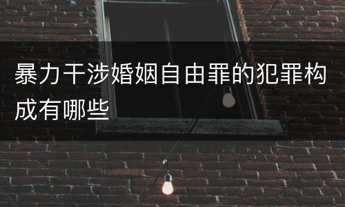 暴力干涉婚姻自由罪的犯罪构成有哪些