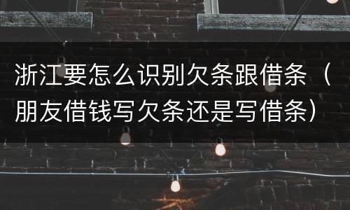 浙江要怎么识别欠条跟借条（朋友借钱写欠条还是写借条）