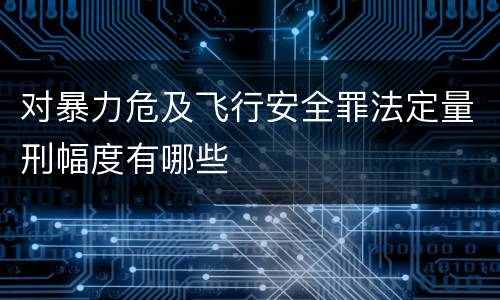 对暴力危及飞行安全罪法定量刑幅度有哪些