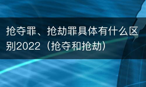 抢夺罪、抢劫罪具体有什么区别2022（抢夺和抢劫）