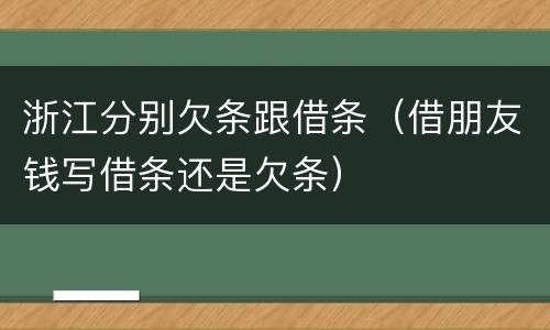 浙江分别欠条跟借条（借朋友钱写借条还是欠条）