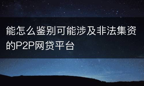 能怎么鉴别可能涉及非法集资的P2P网贷平台