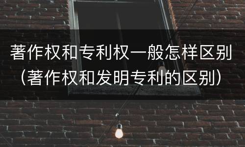 著作权和专利权一般怎样区别（著作权和发明专利的区别）
