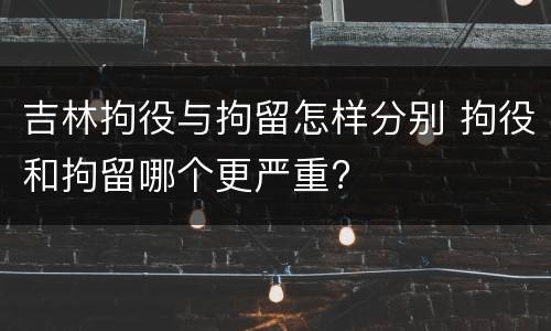 吉林拘役与拘留怎样分别 拘役和拘留哪个更严重?