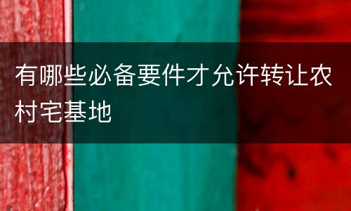 有哪些必备要件才允许转让农村宅基地