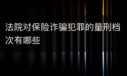 法院对保险诈骗犯罪的量刑档次有哪些