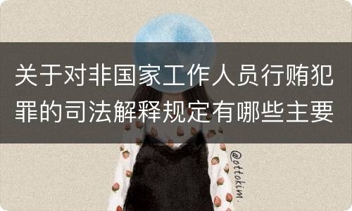 关于对非国家工作人员行贿犯罪的司法解释规定有哪些主要内容