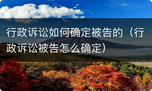 行政诉讼如何确定被告的（行政诉讼被告怎么确定）