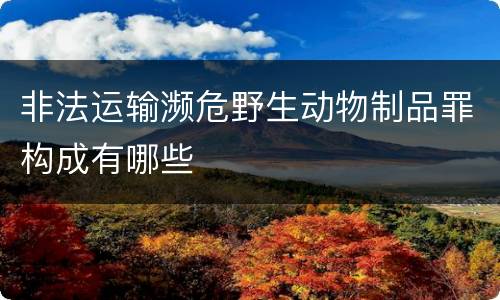 非法运输濒危野生动物制品罪构成有哪些