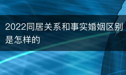 2022同居关系和事实婚姻区别是怎样的