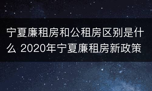 宁夏廉租房和公租房区别是什么 2020年宁夏廉租房新政策