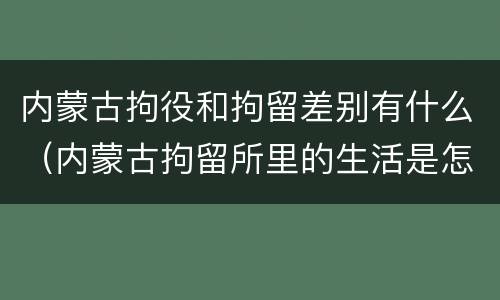 内蒙古拘役和拘留差别有什么（内蒙古拘留所里的生活是怎么样的）