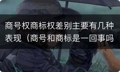 商号权商标权差别主要有几种表现（商号和商标是一回事吗）