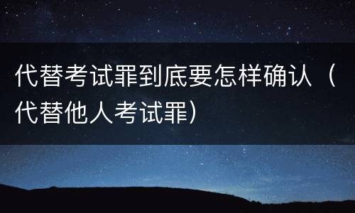 代替考试罪到底要怎样确认（代替他人考试罪）